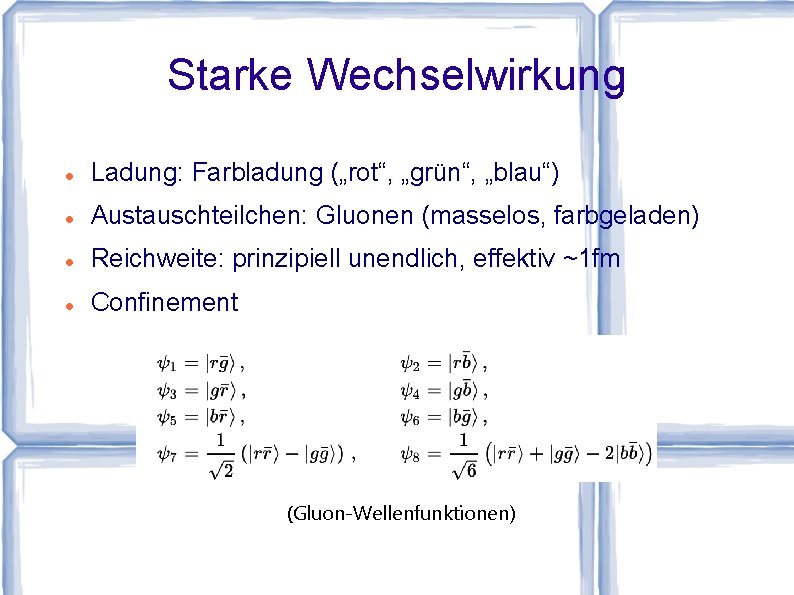 Starke Wechselwirkung Ladung: Farbladung („rot“, „grün“, „blau“) Austauschteilchen: Gluonen (masselos, farbgeladen) Reichweite: prinzipiell unendlich,