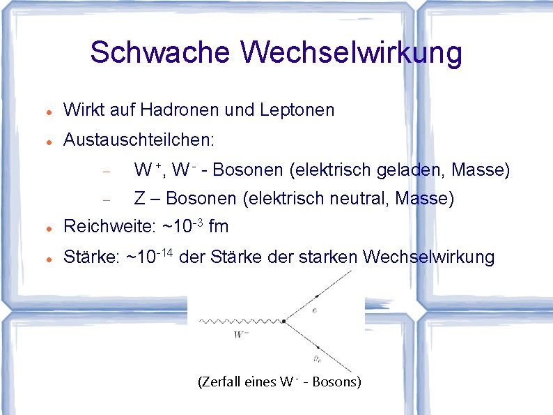 Schwache Wechselwirkung Wirkt auf Hadronen und Leptonen Austauschteilchen: W +, W - - Bosonen