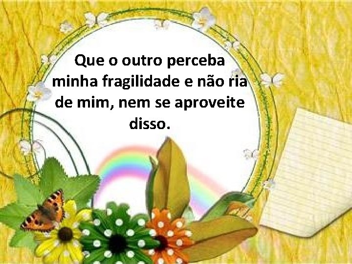 Que o outro perceba minha fragilidade e não ria de mim, nem se aproveite