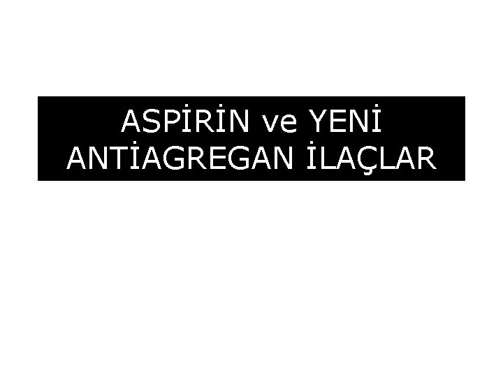 ASPİRİN ve YENİ ANTİAGREGAN İLAÇLAR 