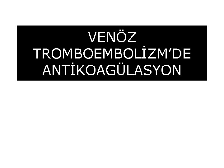 VENÖZ TROMBOEMBOLİZM’DE ANTİKOAGÜLASYON 