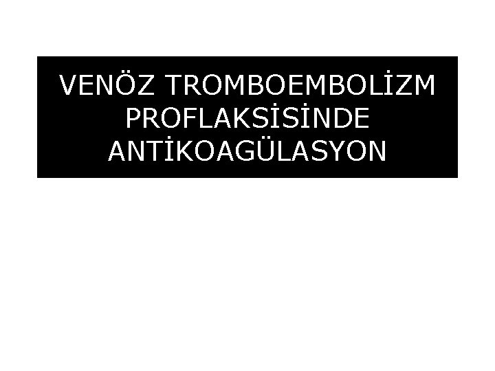 VENÖZ TROMBOEMBOLİZM PROFLAKSİSİNDE ANTİKOAGÜLASYON 