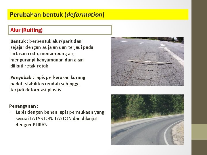 Perubahan bentuk (deformation) Alur (Rutting) Bentuk : berbentuk alur/parit dan sejajar dengan as jalan