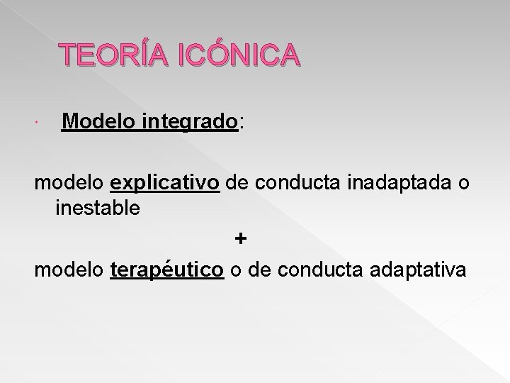 TEORÍA ICÓNICA Modelo integrado: modelo explicativo de conducta inadaptada o inestable + modelo terapéutico
