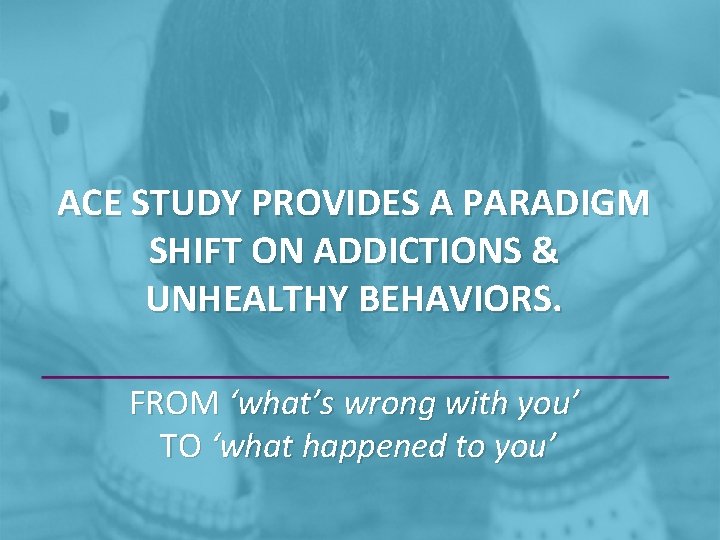 ACE STUDY PROVIDES A PARADIGM SHIFT ON ADDICTIONS & UNHEALTHY BEHAVIORS. FROM ‘what’s wrong