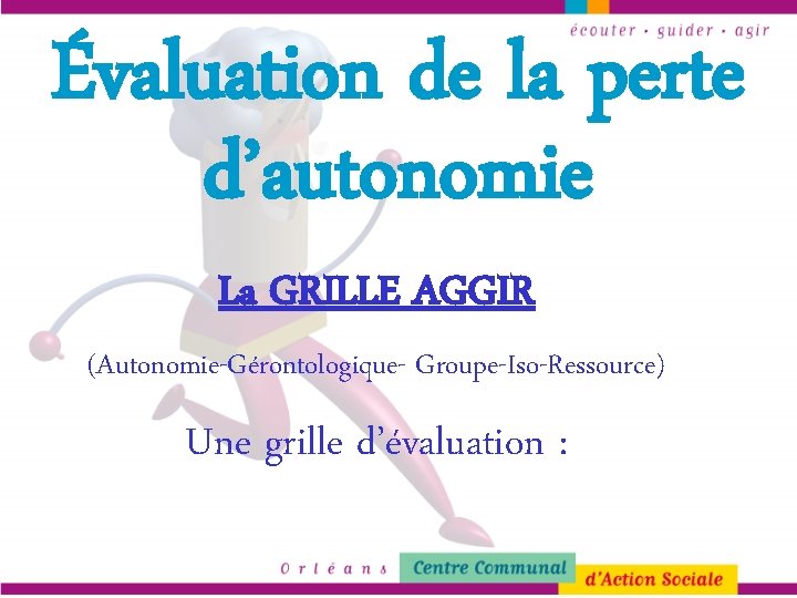 Évaluation de la perte d’autonomie La GRILLE AGGIR (Autonomie-Gérontologique- Groupe-Iso-Ressource) Une grille d’évaluation :