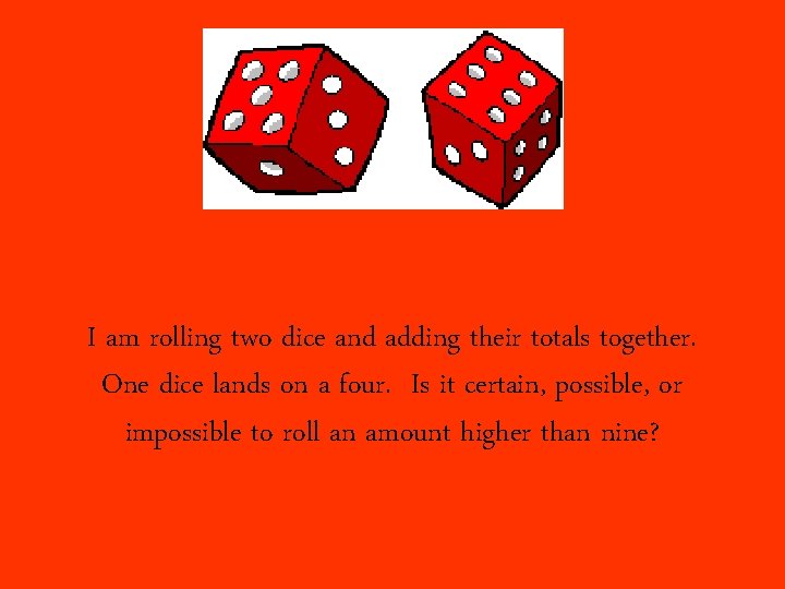 I am rolling two dice and adding their totals together. One dice lands on