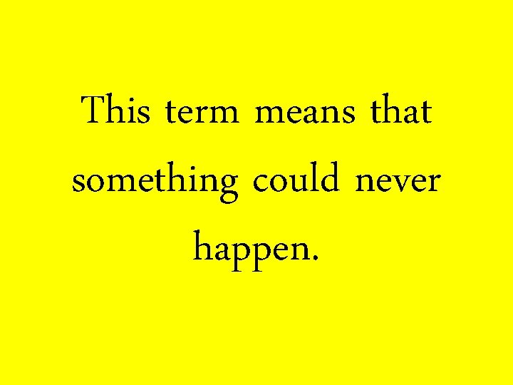 This term means that something could never happen. 