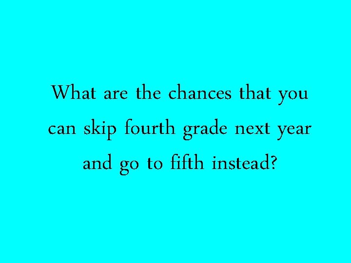 What are the chances that you can skip fourth grade next year and go