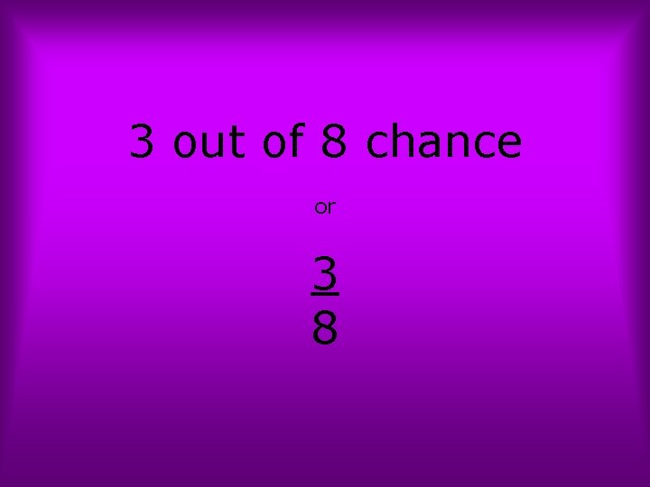 3 out of 8 chance or 3 8 