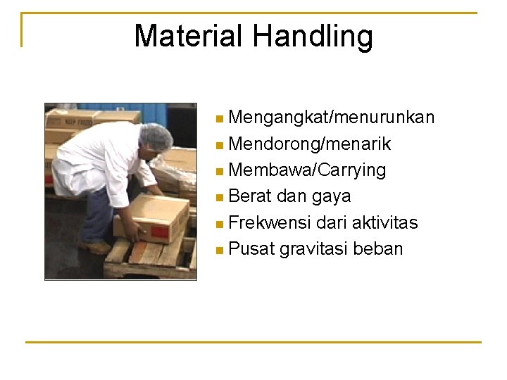 Material Handling n Mengangkat/menurunkan n Mendorong/menarik n Membawa/Carrying n Berat dan gaya n Frekwensi