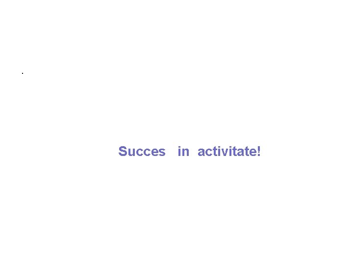 . Succes in activitate! 