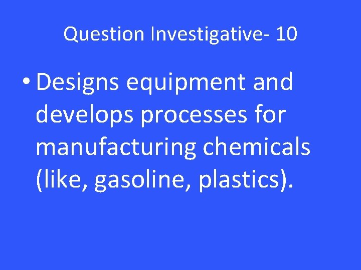 Question Investigative- 10 • Designs equipment and develops processes for manufacturing chemicals (like, gasoline,