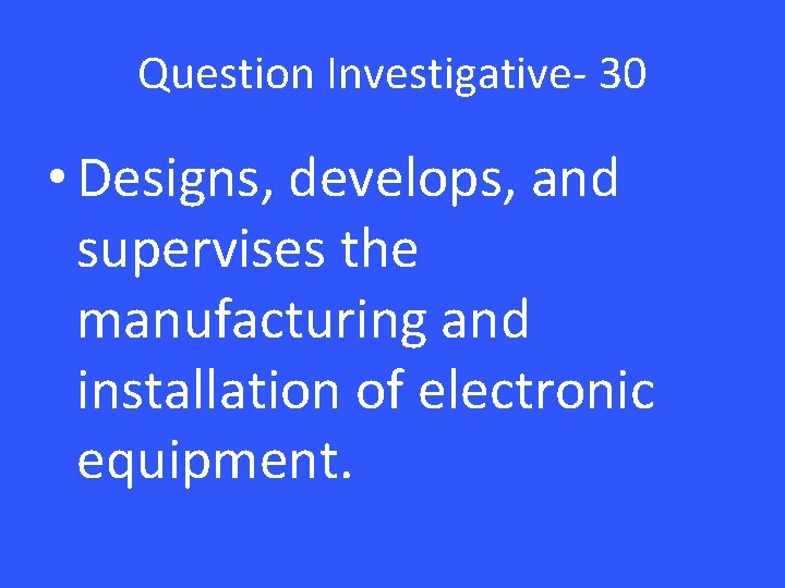 Question Investigative- 30 • Designs, develops, and supervises the manufacturing and installation of electronic