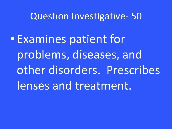 Question Investigative- 50 • Examines patient for problems, diseases, and other disorders. Prescribes lenses