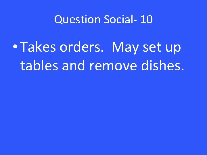 Question Social- 10 • Takes orders. May set up tables and remove dishes. 