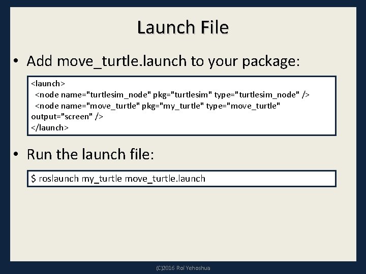 Launch File • Add move_turtle. launch to your package: <launch> <node name="turtlesim_node" pkg="turtlesim" type="turtlesim_node"