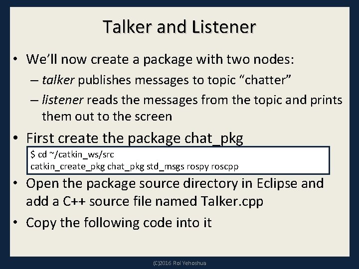Talker and Listener • We’ll now create a package with two nodes: – talker