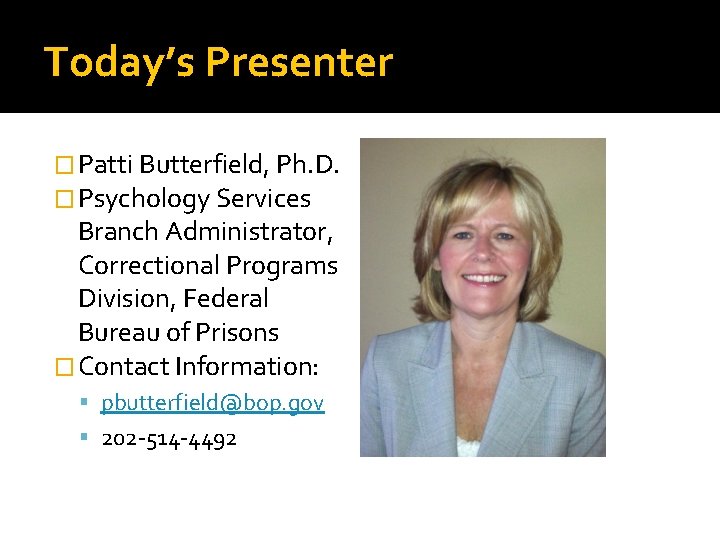Today’s Presenter � Patti Butterfield, Ph. D. � Psychology Services Branch Administrator, Correctional Programs
