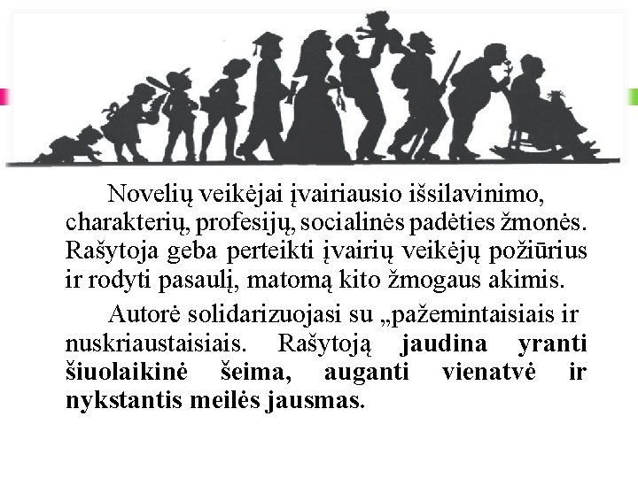 Novelių veikėjai įvairiausio išsilavinimo, charakterių, profesijų, socialinės padėties žmonės. Rašytoja geba perteikti įvairių veikėjų