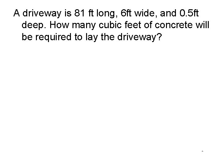 A driveway is 81 ft long, 6 ft wide, and 0. 5 ft deep.