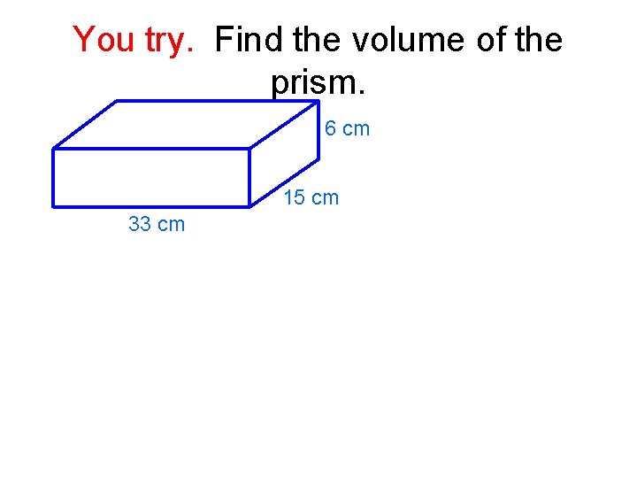 You try. Find the volume of the prism. 6 cm 15 cm 33 cm