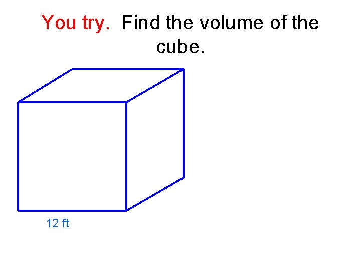 You try. Find the volume of the cube. 12 ft 