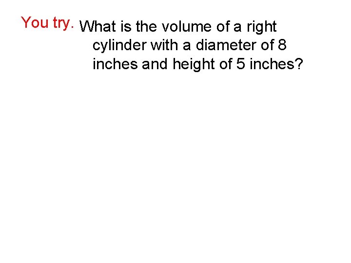 You try. What is the volume of a right cylinder with a diameter of