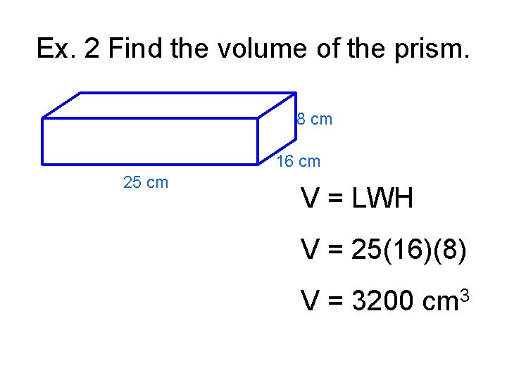Ex. 2 Find the volume of the prism. 8 cm 16 cm 25 cm