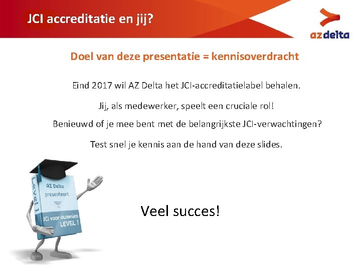 JCI accreditatie en jij? Doel van deze presentatie = kennisoverdracht Eind 2017 wil AZ