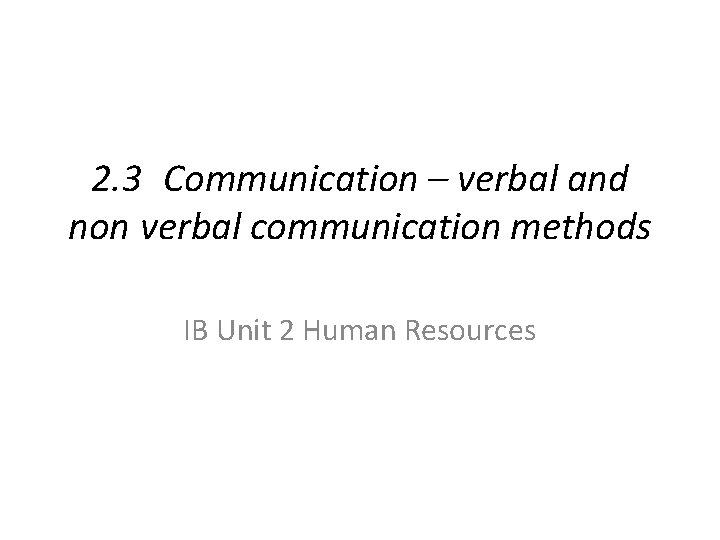 2. 3 Communication – verbal and non verbal communication methods IB Unit 2 Human