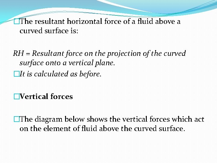 �The resultant horizontal force of a fluid above a curved surface is: RH = �The resultant horizontal force of a fluid above a curved surface is: RH =