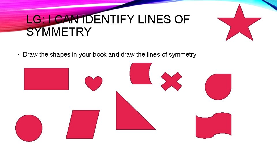 LG: I CAN IDENTIFY LINES OF SYMMETRY • Draw the shapes in your book