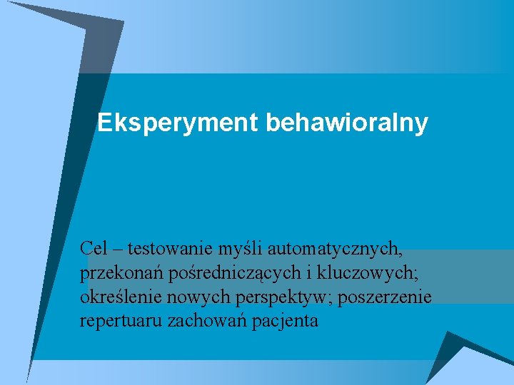 Eksperyment behawioralny Cel – testowanie myśli automatycznych, przekonań pośredniczących i kluczowych; określenie nowych perspektyw;