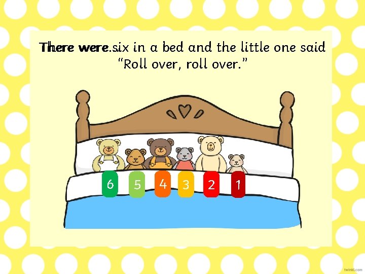 There were… six in a bed and the little one said “Roll over, roll