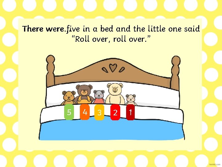 There were…five in a bed and the little one said “Roll over, roll over.