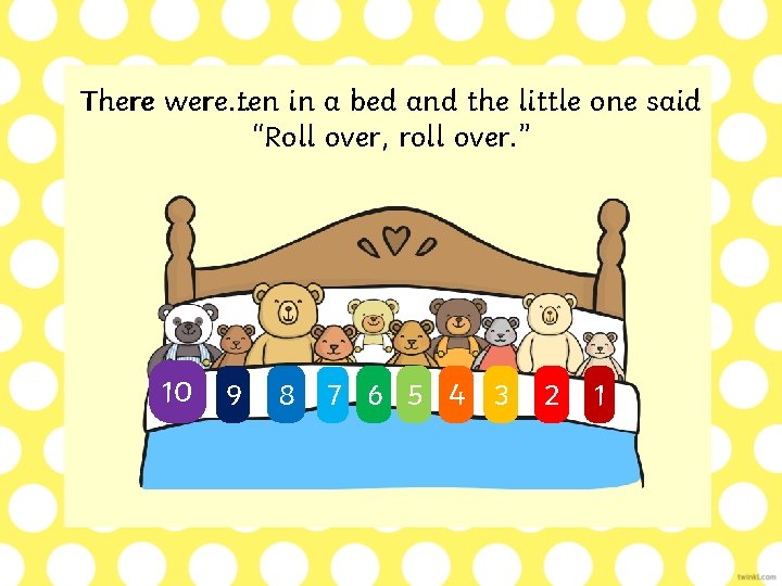 There were…ten in a bed and the little one said “Roll over, roll over.
