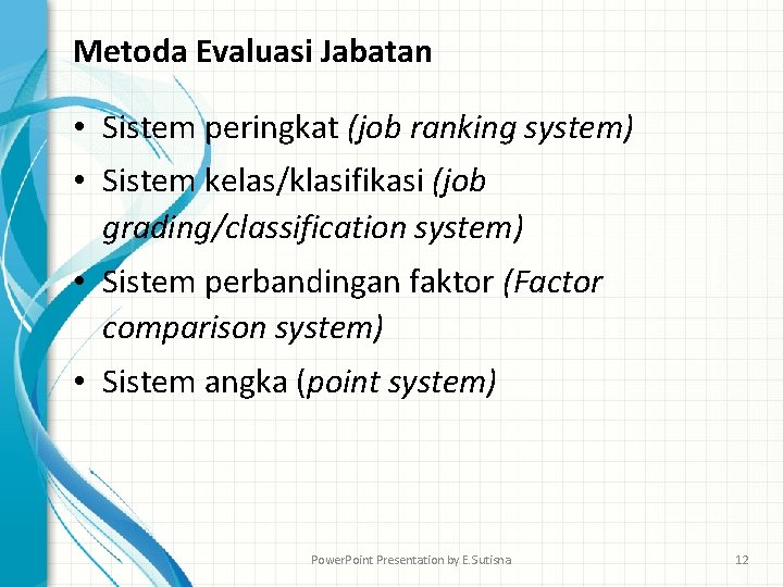 Metoda Evaluasi Jabatan • Sistem peringkat (job ranking system) • Sistem kelas/klasifikasi (job grading/classification