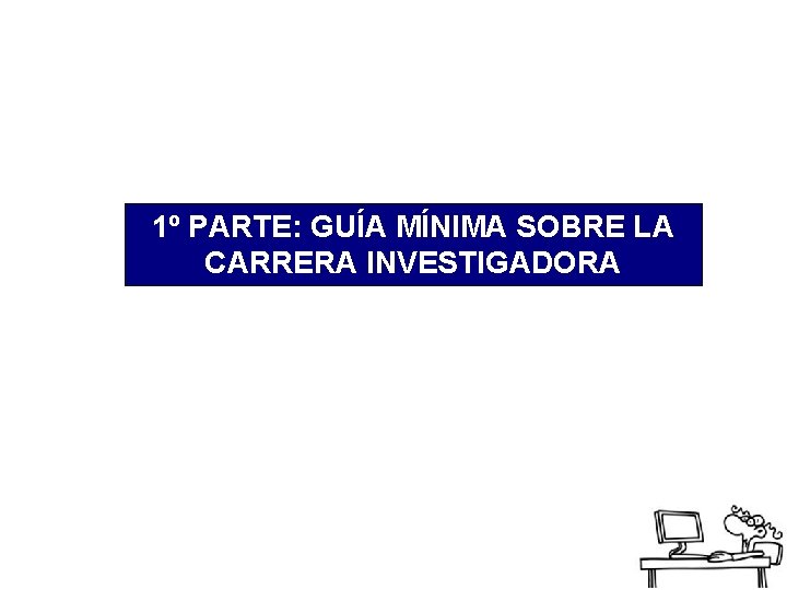 1º PARTE: GUÍA MÍNIMA SOBRE LA CARRERA INVESTIGADORA 