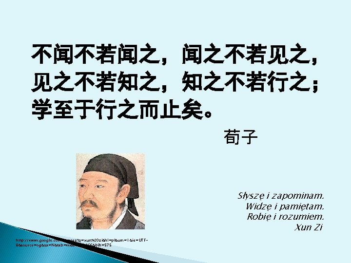 不闻不若闻之，闻之不若见之， 见之不若知之，知之不若行之； 学至于行之而止矣。 荀子 Słyszę i zapominam. Widzę i pamiętam. Robię i rozumiem. Xun