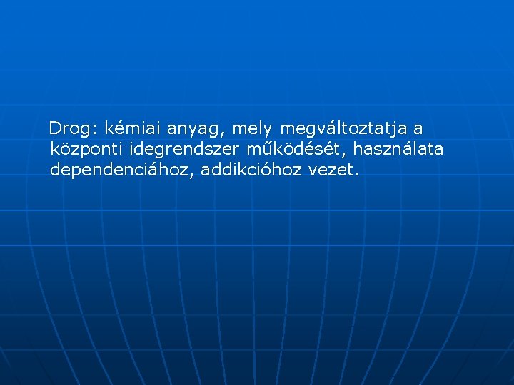 Drog: kémiai anyag, mely megváltoztatja a központi idegrendszer működését, használata dependenciához, addikcióhoz vezet. 