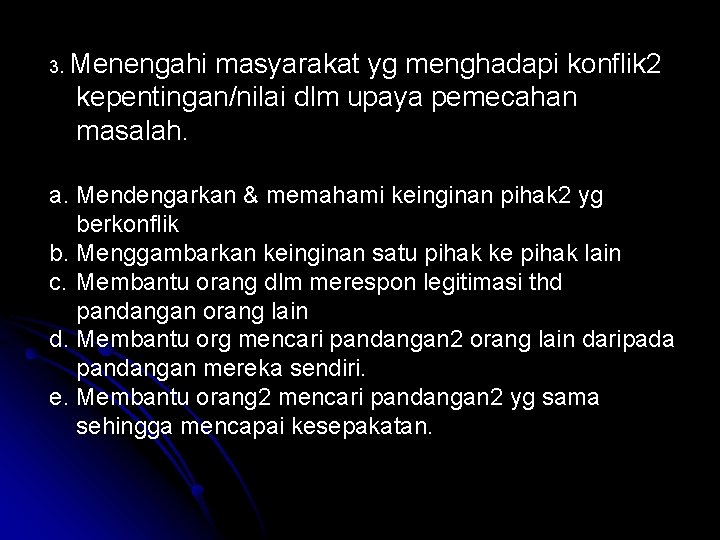 3. Menengahi masyarakat yg menghadapi konflik 2 kepentingan/nilai dlm upaya pemecahan masalah. a. Mendengarkan