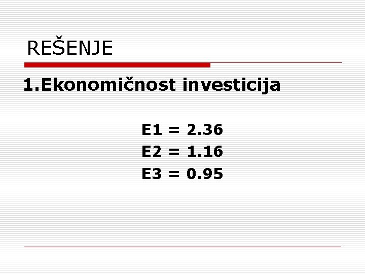 REŠENJE 1. Ekonomičnost investicija E 1 = 2. 36 E 2 = 1. 16