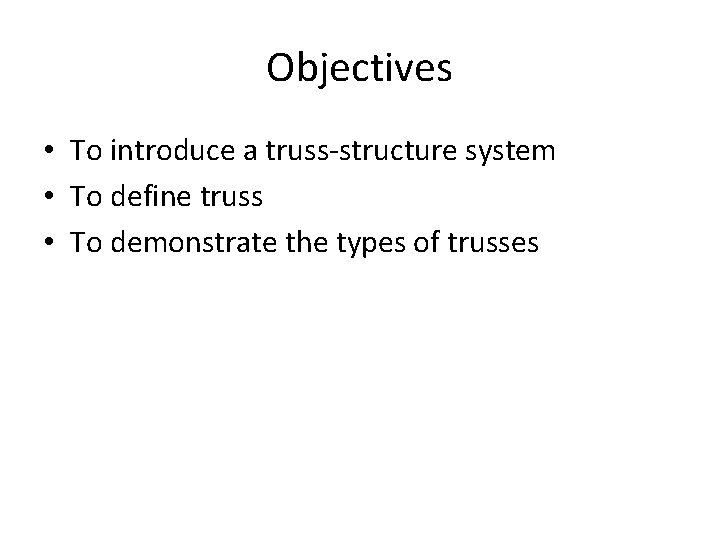 Objectives • To introduce a truss-structure system • To define truss • To demonstrate