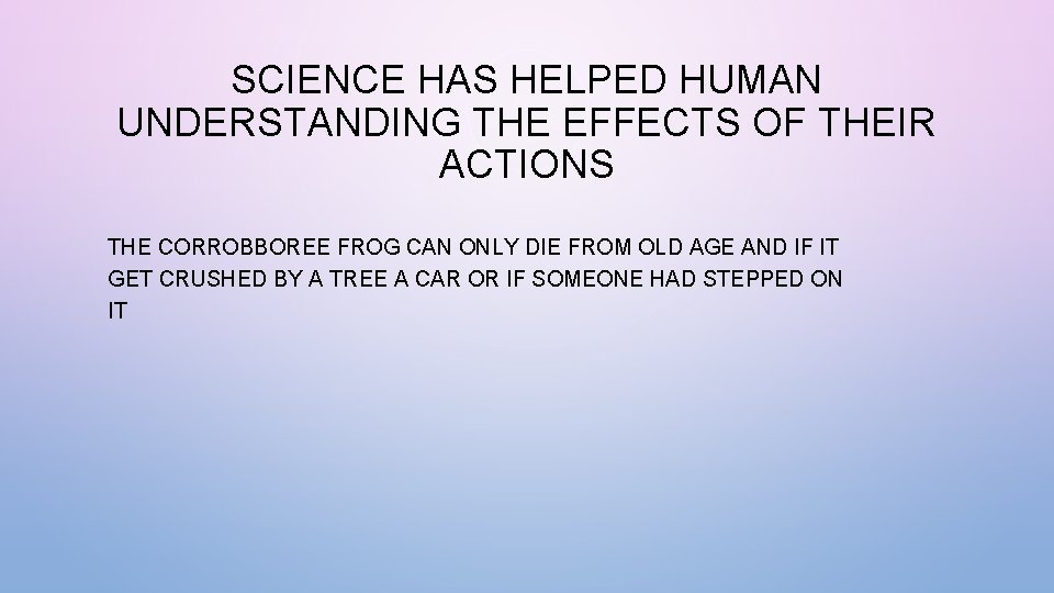 SCIENCE HAS HELPED HUMAN UNDERSTANDING THE EFFECTS OF THEIR ACTIONS THE CORROBBOREE FROG CAN