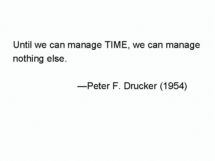 Until we can manage TIME, we can manage nothing else. —Peter F. Drucker (1954)