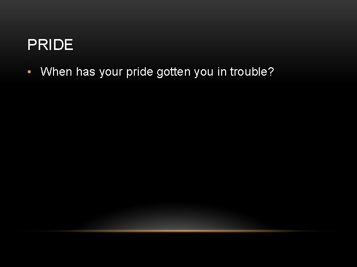 PRIDE • When has your pride gotten you in trouble? 