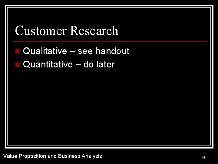 Customer Research Qualitative – see handout n Quantitative – do later n Value Proposition