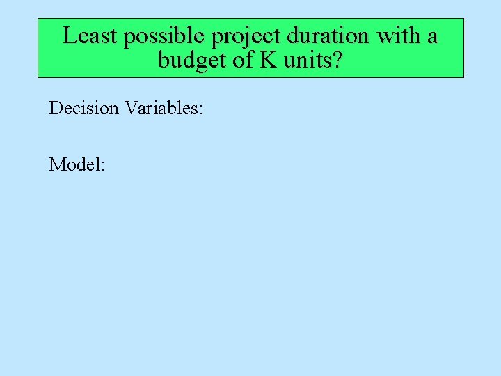 Least possible project duration with a budget of K units? Decision Variables: Model: 