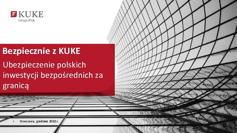 Bezpiecznie z KUKE Ubezpieczenie polskich inwestycji bezpośrednich za granicą • Warszawa, grudzień 2018 r.